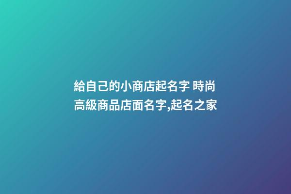 給自己的小商店起名字 時尚高級商品店面名字,起名之家-第1張-店鋪起名-玄機派